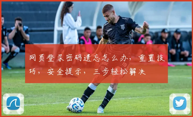 网页登录密码遗忘怎么办，重置技巧，安全提示，三步轻松解决