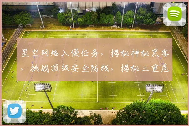 星空网络入侵任务，揭秘神秘黑客，挑战顶级安全防线，揭秘三重危机