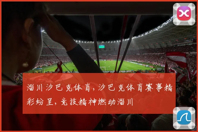 淄川沙巴克体育,沙巴克体育赛事精彩纷呈,竞技精神燃动淄川