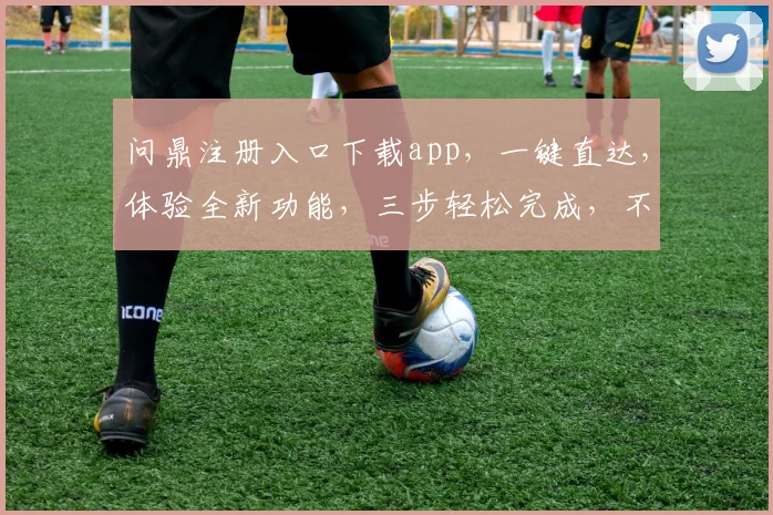 问鼎注册入口下载app，一键直达，体验全新功能，三步轻松完成，不容错过