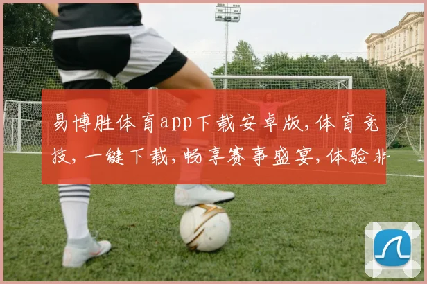 易博胜体育app下载安卓版,体育竞技,一键下载,畅享赛事盛宴,体验非凡