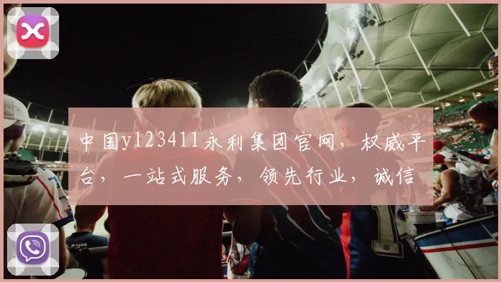中国yl23411永利集团官网，权威平台，一站式服务，领先行业，诚信经营，三重保障，值得信赖