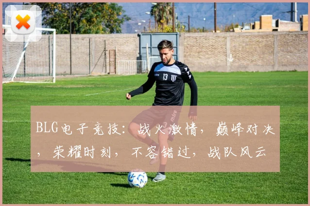 BLG电子竞技：战火激情，巅峰对决，荣耀时刻，不容错过，战队风云