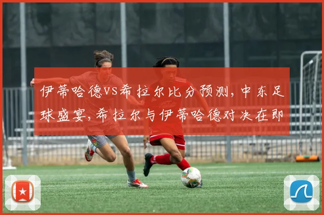伊蒂哈德vs希拉尔比分预测,中东足球盛宴,希拉尔与伊蒂哈德对决在即,悬念迭起,谁将问鼎