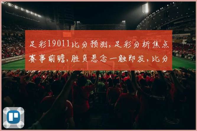 足彩19011比分预测,足彩分析焦点赛事前瞻,胜负悬念一触即发,比分预测揭晓