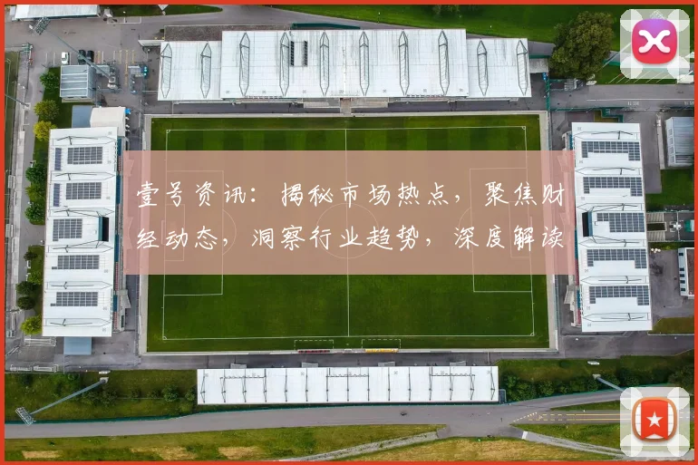 壹号资讯：揭秘市场热点，聚焦财经动态，洞察行业趋势，深度解读三大热点，不容错过