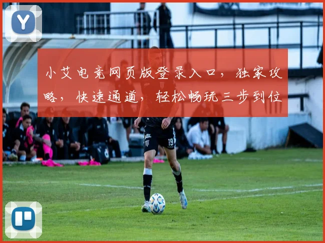 小艾电竞网页版登录入口，独家攻略，快速通道，轻松畅玩三步到位，错过等一年
