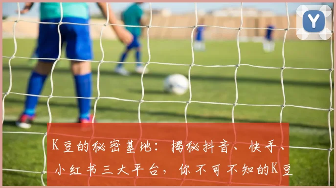 K豆的秘密基地：揭秘抖音、快手、小红书三大平台，你不可不知的K豆玩法