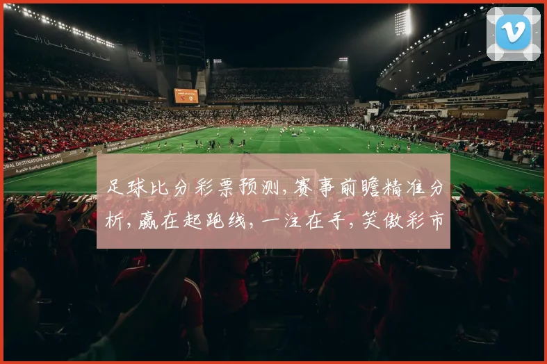 足球比分彩票预测,赛事前瞻精准分析,赢在起跑线,一注在手,笑傲彩市