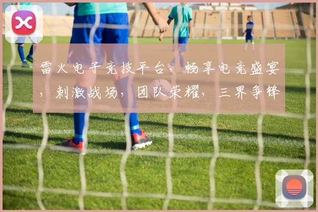 雷火电子竞技平台，畅享电竞盛宴，刺激战场，团队荣耀，三界争锋，热血集结