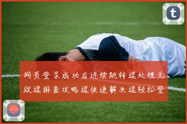 网页登录成功后连续跳转逗处理无效逗排查攻略逗快速解决逗轻松登录