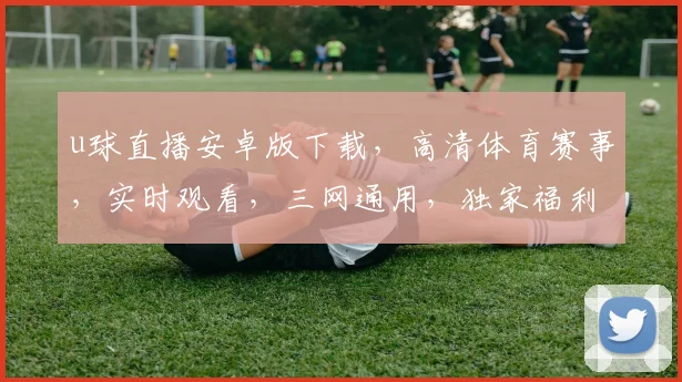 u球直播安卓版下载，高清体育赛事，实时观看，三网通用，独家福利，一键下载体验