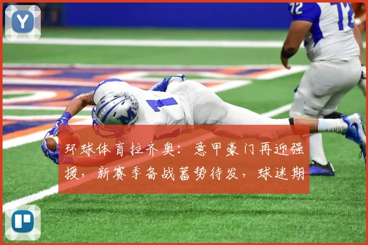 环球体育拉齐奥：意甲豪门再迎强援，新赛季备战蓄势待发，球迷期待