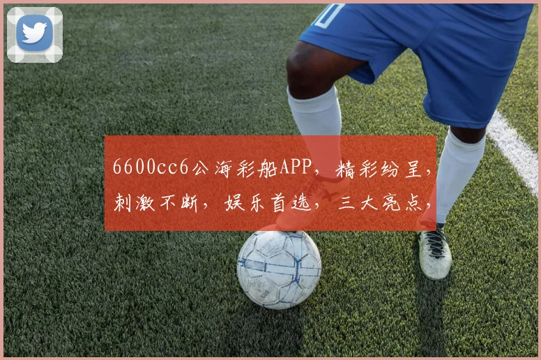 6600cc6公海彩船APP，精彩纷呈，刺激不断，娱乐首选，三大亮点，必看三步