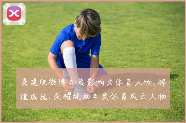 易建联微博年度影响力体育人物,辉煌成就,荣耀绽放年度体育风云人物盘点
