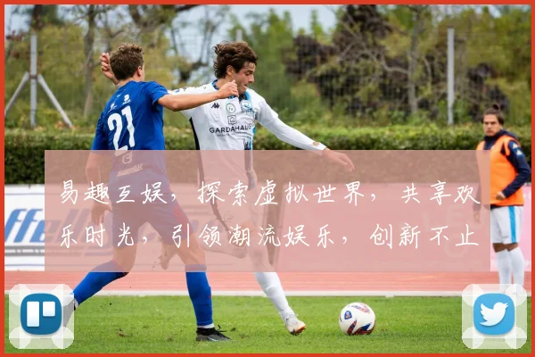 易趣互娱，探索虚拟世界，共享欢乐时光，引领潮流娱乐，创新不止步，三重惊喜等你来