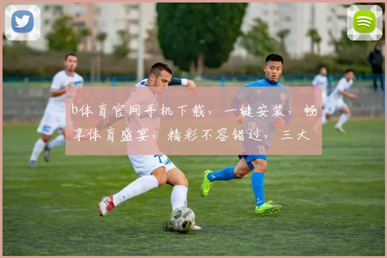 b体育官网手机下载，一键安装，畅享体育盛宴，精彩不容错过，三大亮点，速来体验