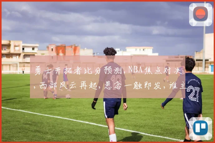 勇士开拓者比分预测,NBA焦点对决,西部风云再起,悬念一触即发,谁主沉浮