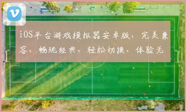 iOS平台游戏模拟器安卓版，完美兼容，畅玩经典，轻松切换，体验无限