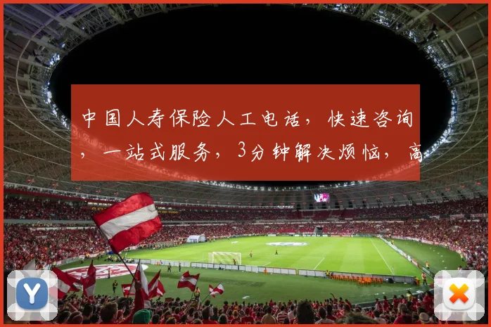 中国人寿保险人工电话，快速咨询，一站式服务，3分钟解决烦恼，高效便捷