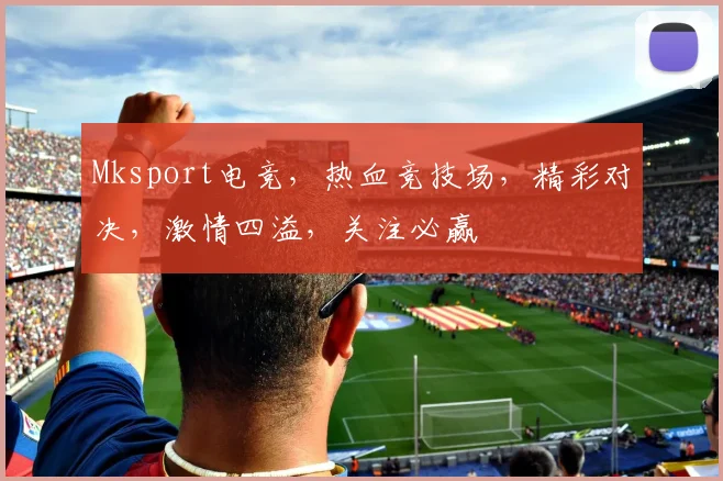 Mksport电竞，热血竞技场，精彩对决，激情四溢，关注必赢