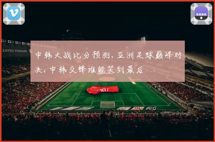 中韩大战比分预测,亚洲足球巅峰对决,中韩交锋谁能笑到最后