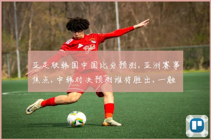 亚足联韩国中国比分预测,亚洲赛事焦点,中韩对决预测谁将胜出,一触即发
